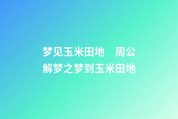 梦见玉米田地　周公解梦之梦到玉米田地